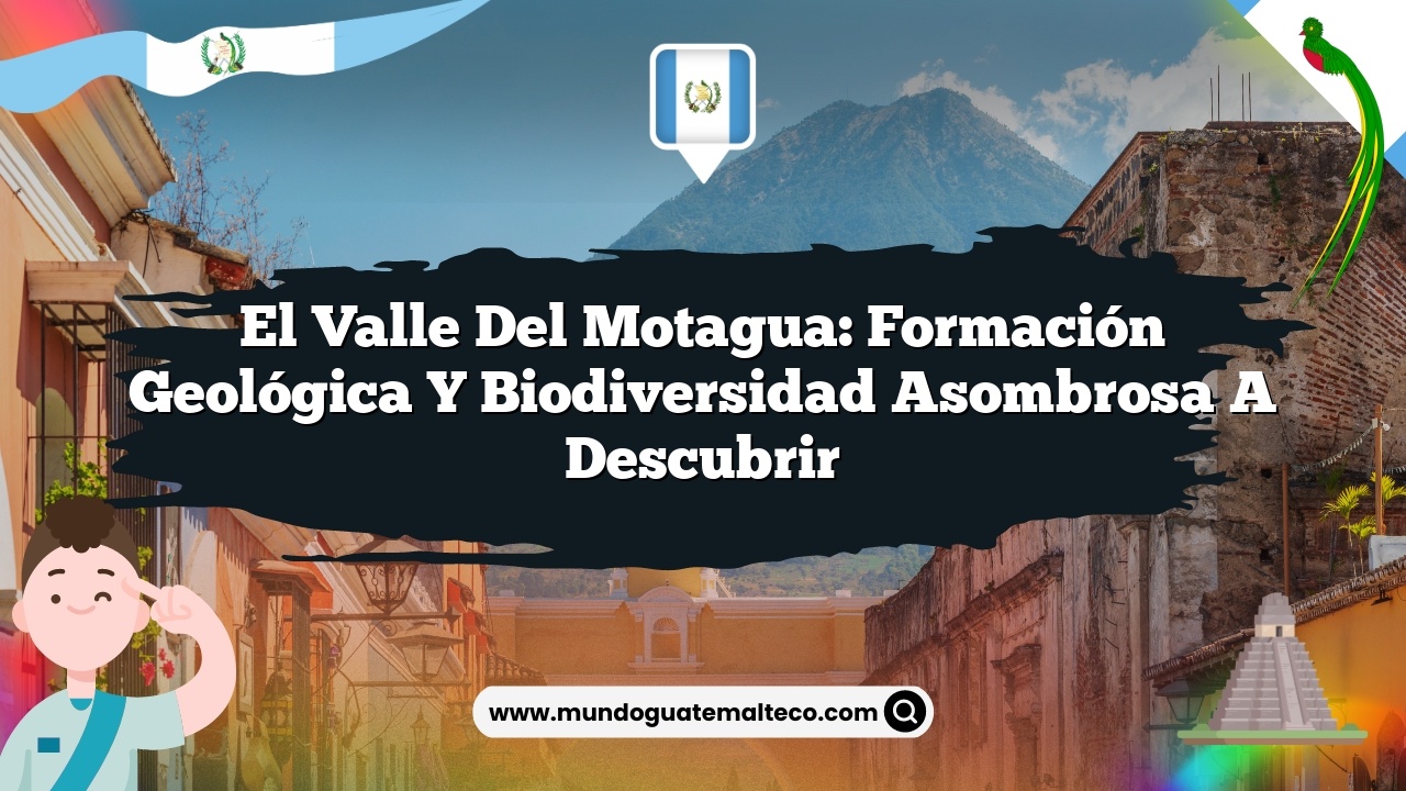 El Valle del Motagua: Formación Geológica y Biodiversidad Asombrosa a Descubrir