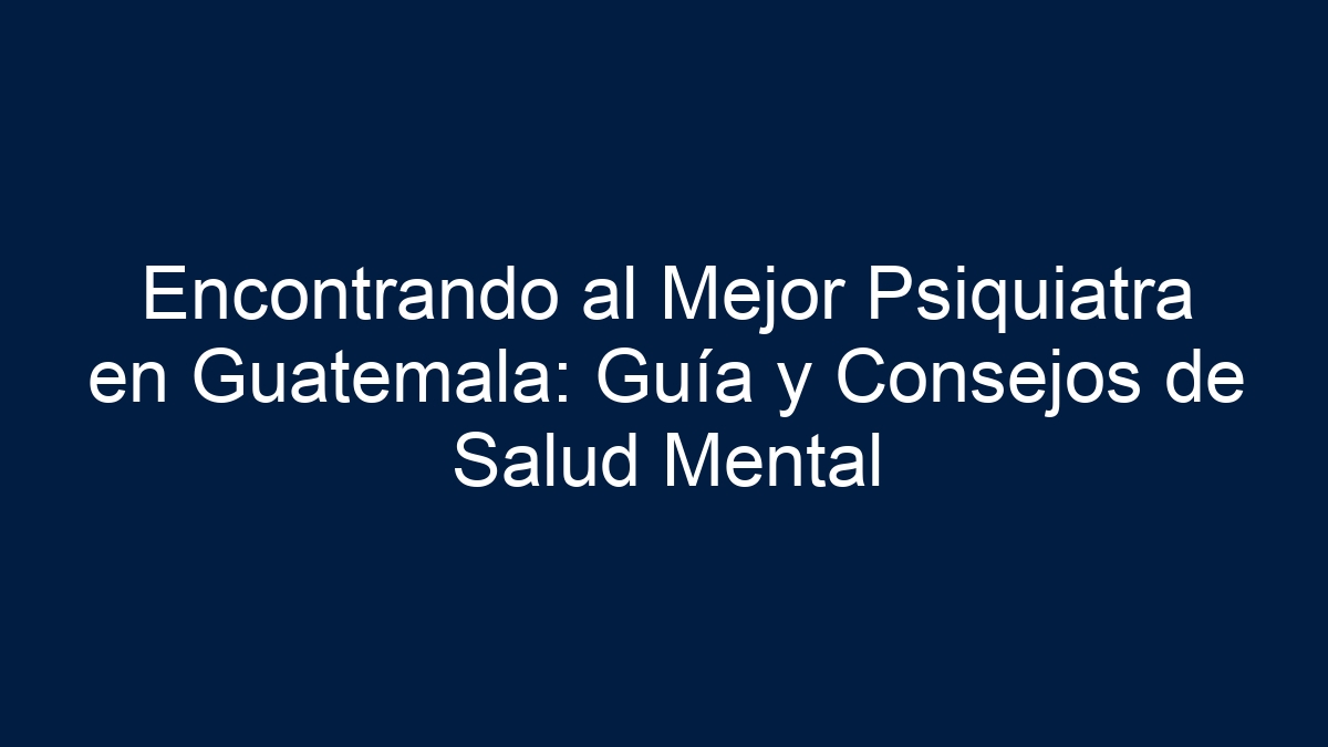 ᐈ Encontrando Al Mejor Psiquiatra En Guatemala Guía Y Consejos De