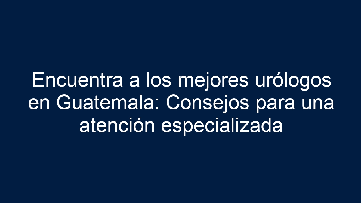 Encuentra a los mejores urólogos en Guatemala: Consejos para una atención especializada - 17