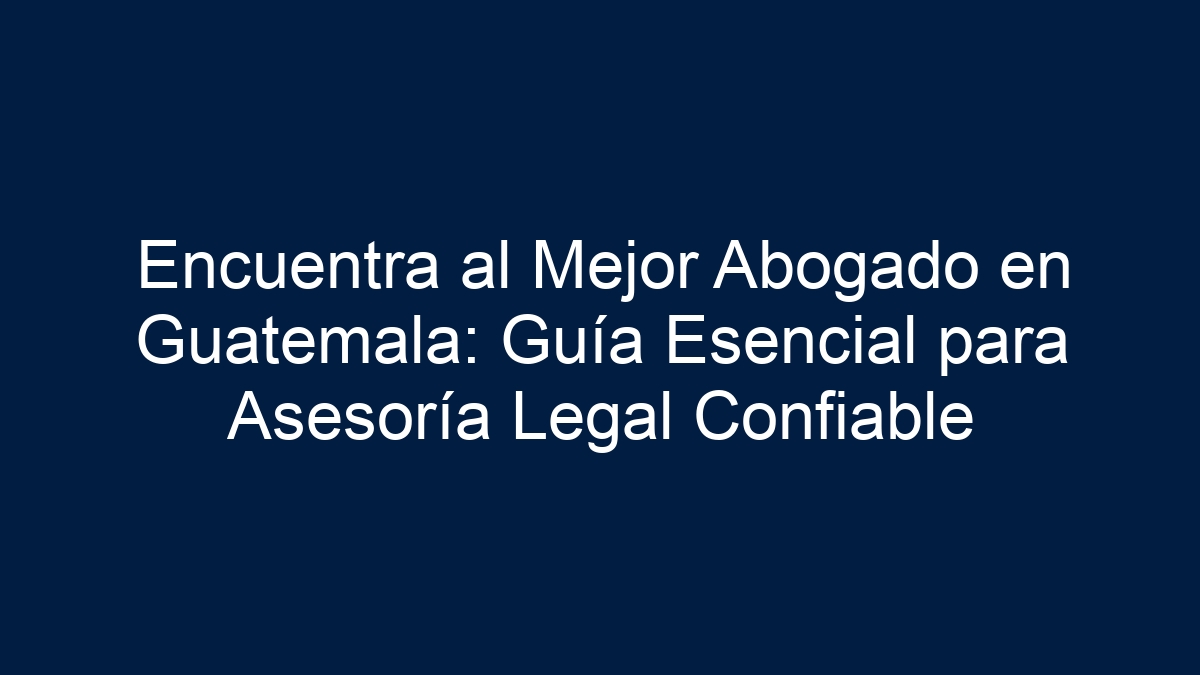 Encuentra al Mejor Abogado en Guatemala: Guía Esencial para Asesoría Legal Confiable - 1