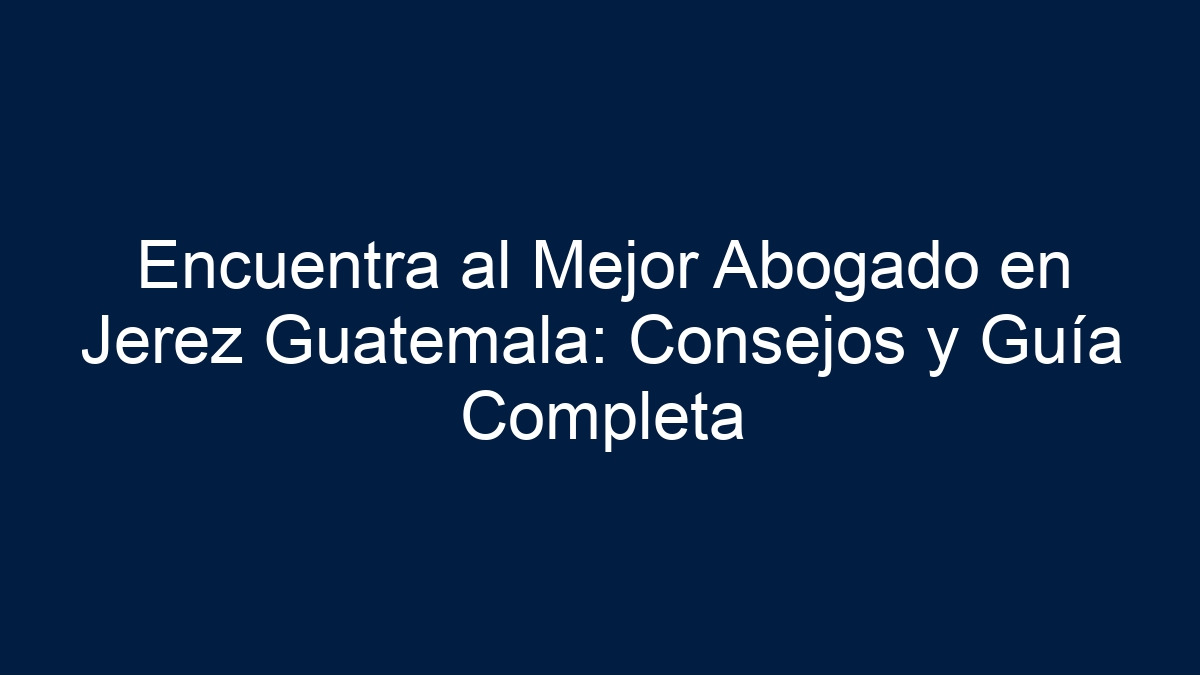 Encuentra al Mejor Abogado en Jerez Guatemala: Consejos y Guía Completa - 7