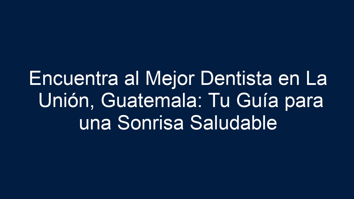 Encuentra al Mejor Dentista en La Unión, Guatemala: Tu Guía para una Sonrisa Saludable - 1