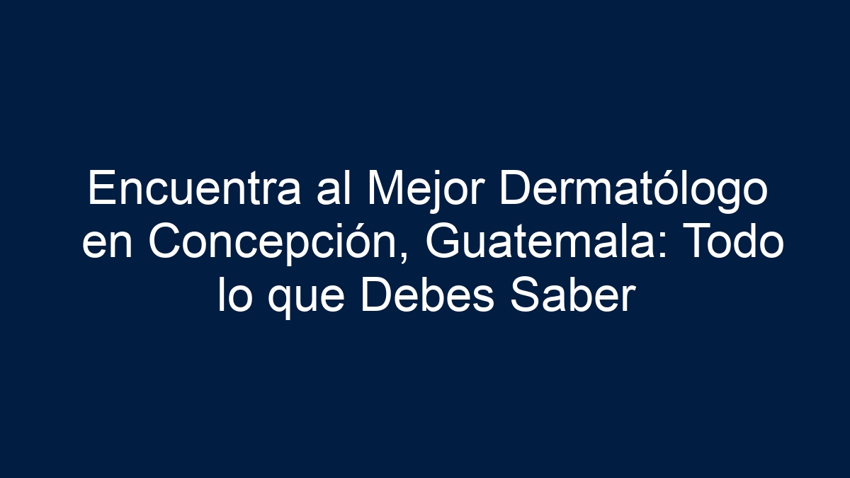 Encuentra al Mejor Dermatólogo en Concepción, Guatemala: Todo lo que Debes Saber - 1
