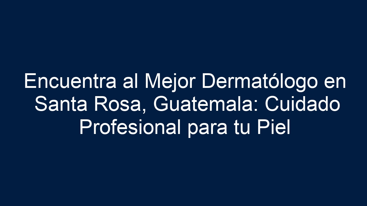Encuentra al Mejor Dermatólogo en Santa Rosa, Guatemala: Cuidado Profesional para tu Piel - 1