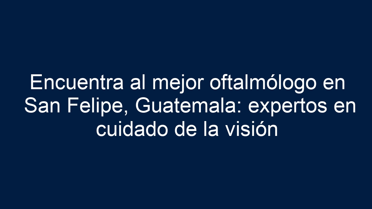 Encuentra al mejor oftalmólogo en San Felipe, Guatemala: expertos en cuidado de la visión - 12