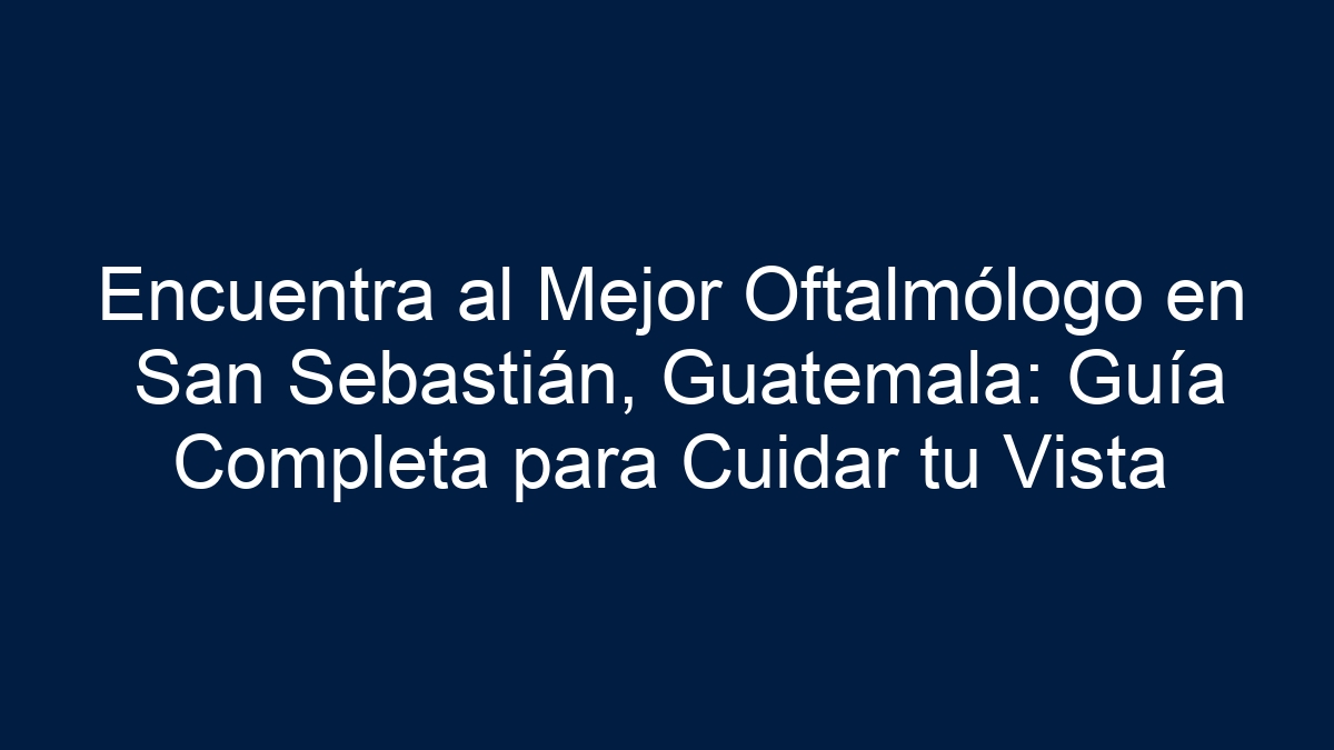 Encuentra al Mejor Oftalmólogo en San Sebastián, Guatemala: Guía Completa para Cuidar tu Vista - 9