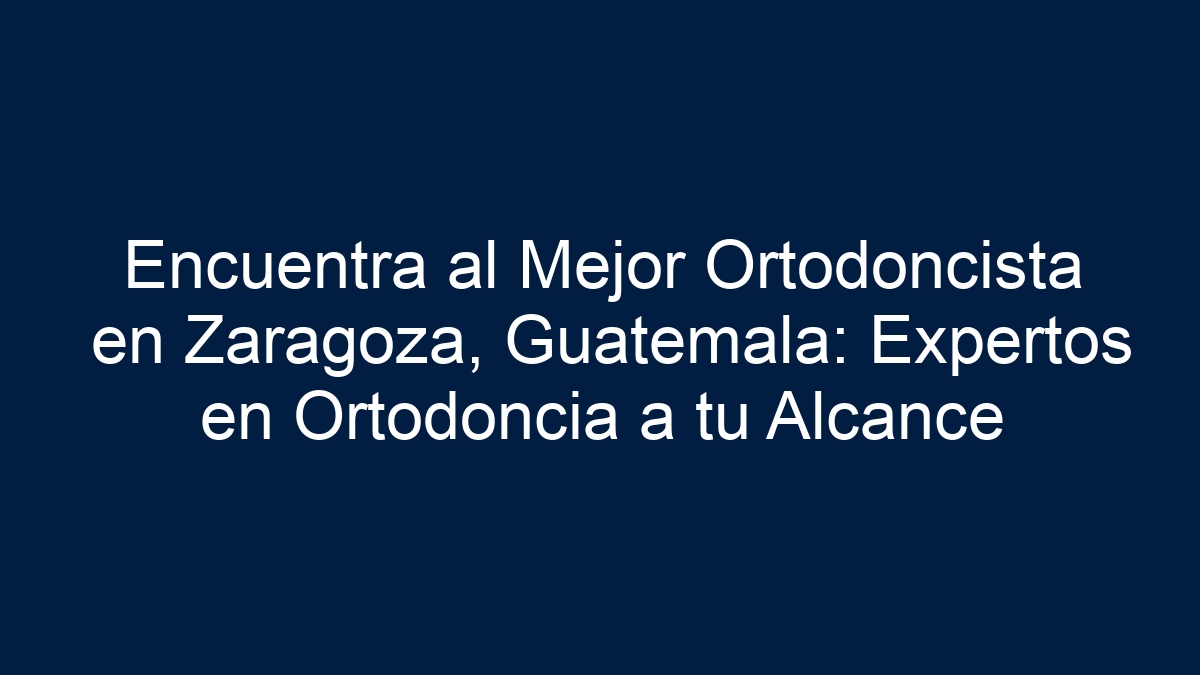 Encuentra al Mejor Ortodoncista en Zaragoza, Guatemala: Expertos en Ortodoncia a tu Alcance - 27