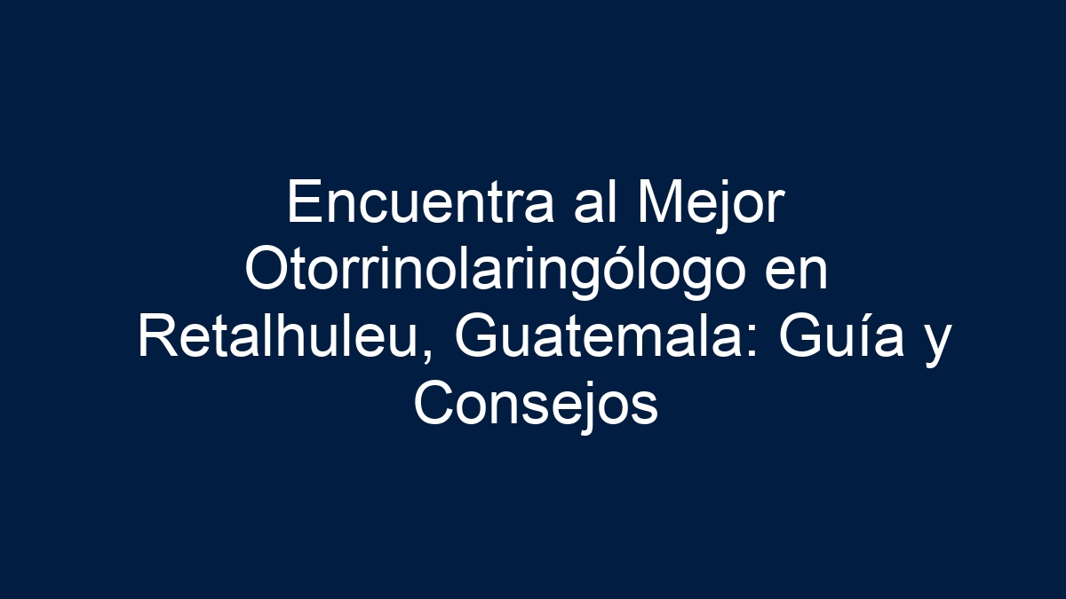 Encuentra al Mejor Otorrinolaringólogo en Retalhuleu, Guatemala: Guía y Consejos - 39