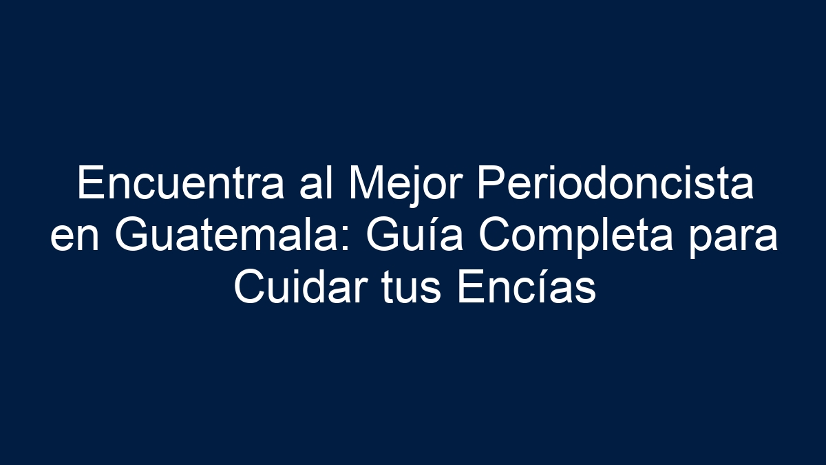Encuentra al Mejor Periodoncista en Guatemala: Guía Completa para Cuidar tus Encías - 5