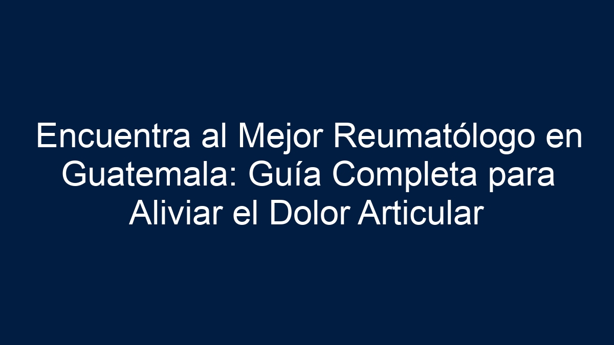 Encuentra al Mejor Reumatólogo en Guatemala: Guía Completa para Aliviar el Dolor Articular - 15