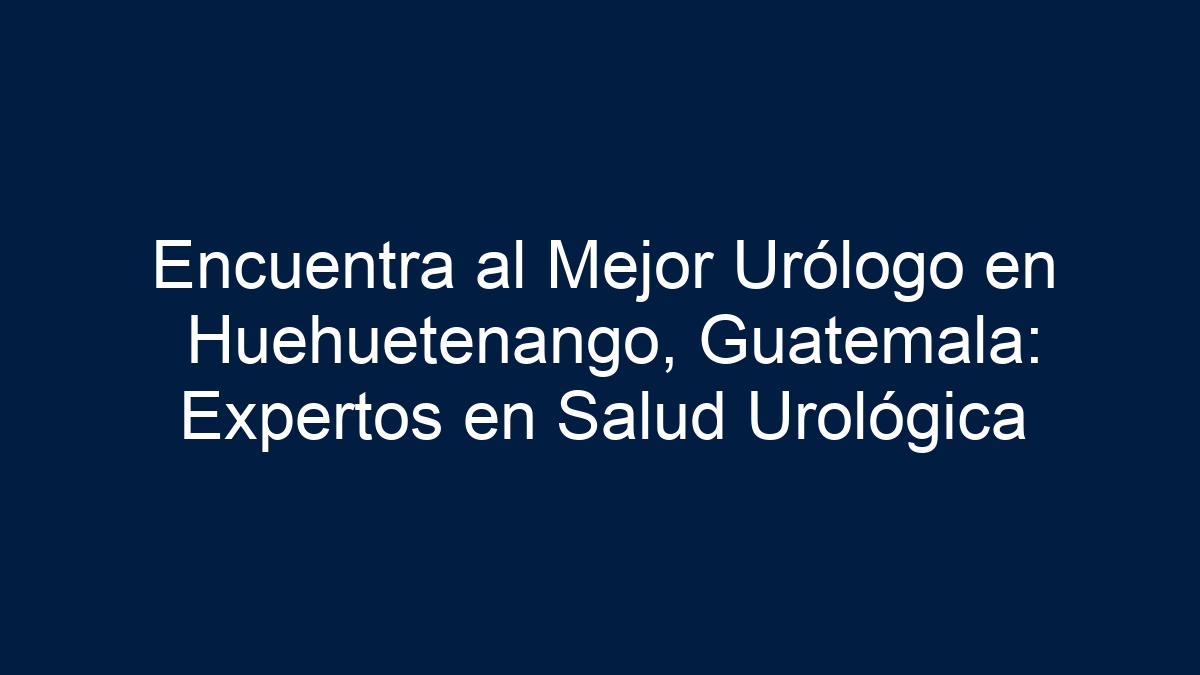 Encuentra al Mejor Urólogo en Huehuetenango, Guatemala: Expertos en Salud Urológica - 30