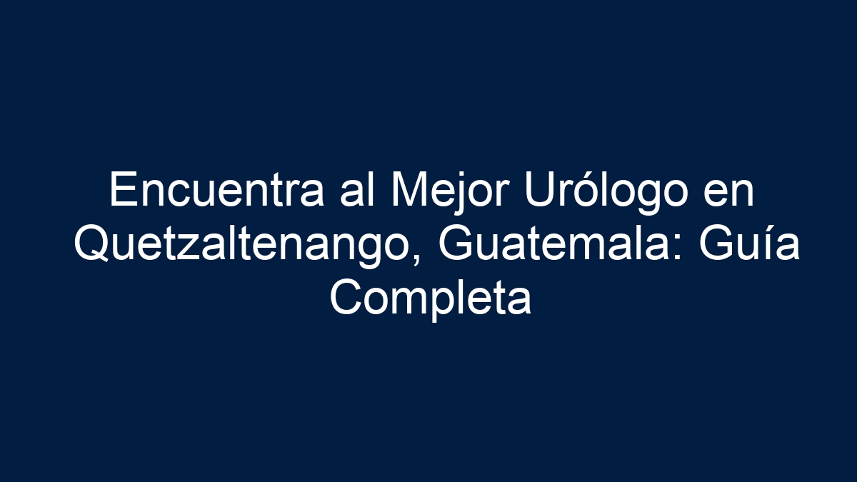 Encuentra al Mejor Urólogo en Quetzaltenango, Guatemala: Guía Completa - 9