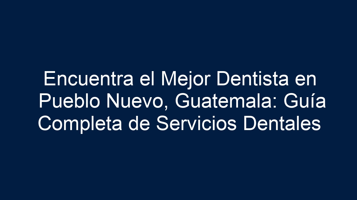 Encuentra el Mejor Dentista en Pueblo Nuevo, Guatemala: Guía Completa de Servicios Dentales - 7