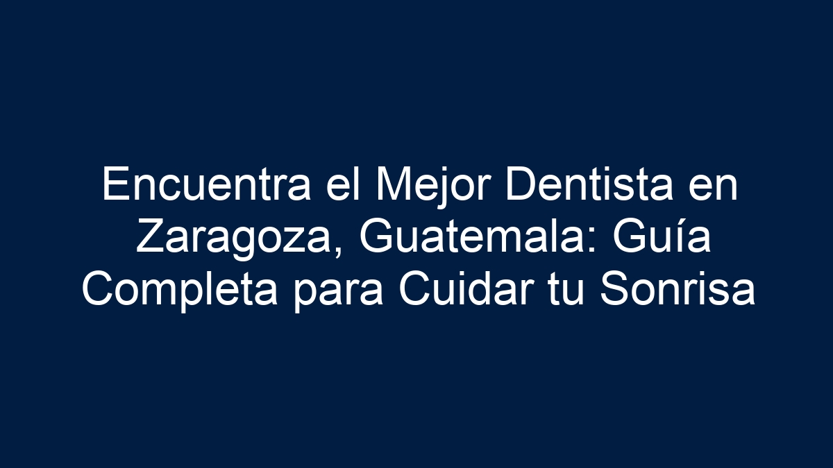 Encuentra el Mejor Dentista en Zaragoza, Guatemala: Guía Completa para Cuidar tu Sonrisa - 1