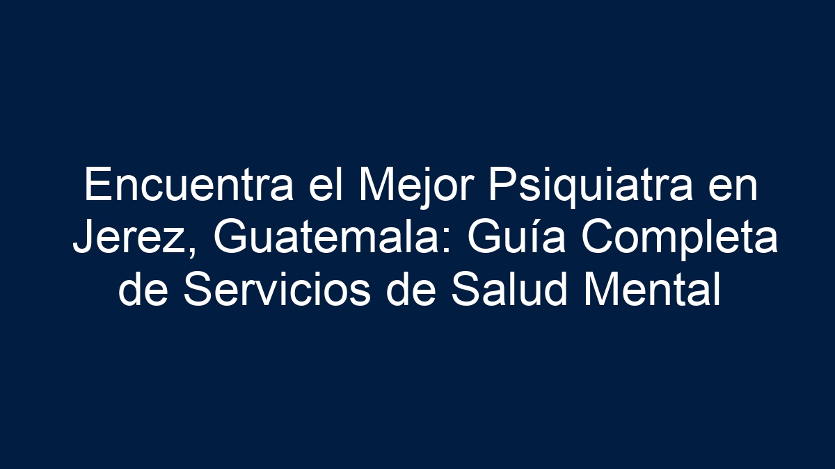 Encuentra el Mejor Psiquiatra en Jerez, Guatemala: Guía Completa de Servicios de Salud Mental - 24