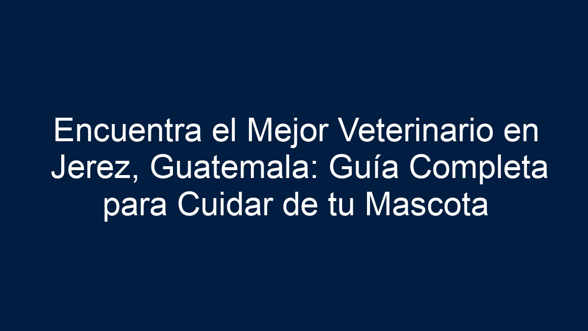 Encuentra el Mejor Veterinario en Jerez, Guatemala: Guía Completa para Cuidar de tu Mascota - 1