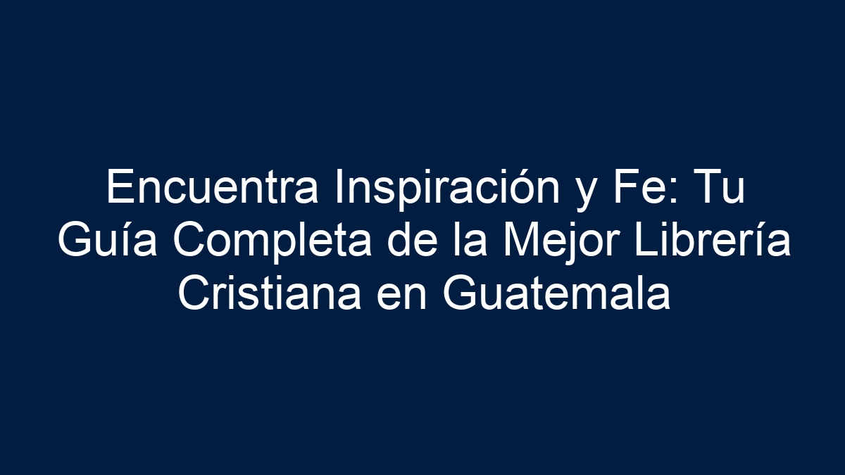 Encuentra Inspiración y Fe: Tu Guía Completa de la Mejor Librería Cristiana en Guatemala - 5