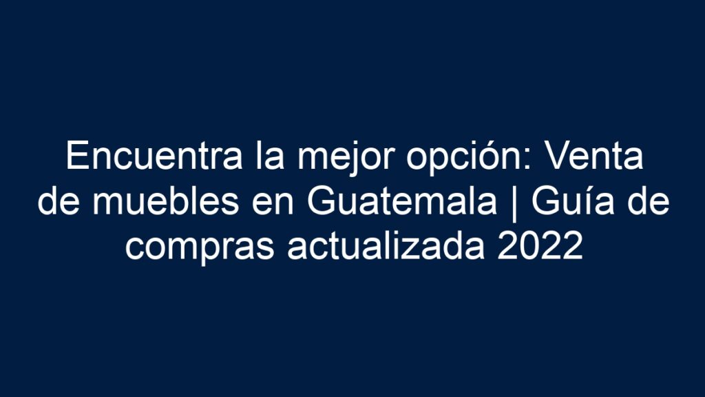 ᐈ Encuentra La Mejor Opción Venta De Muebles En Guatemala Guía De