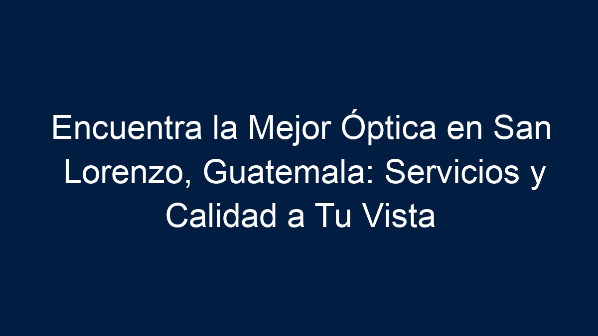 Encuentra la Mejor Óptica en San Lorenzo, Guatemala: Servicios y Calidad a Tu Vista - 1