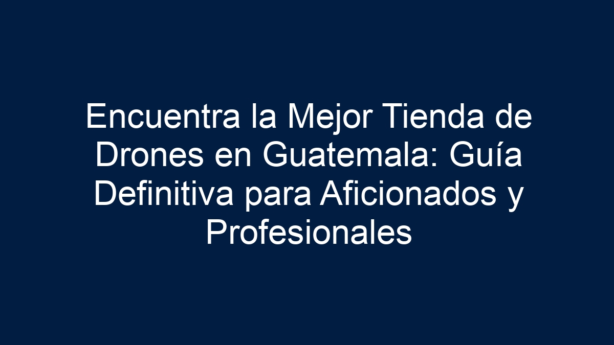 Encuentra la Mejor Tienda de Drones en Guatemala: Guía Definitiva para Aficionados y Profesionales - 11