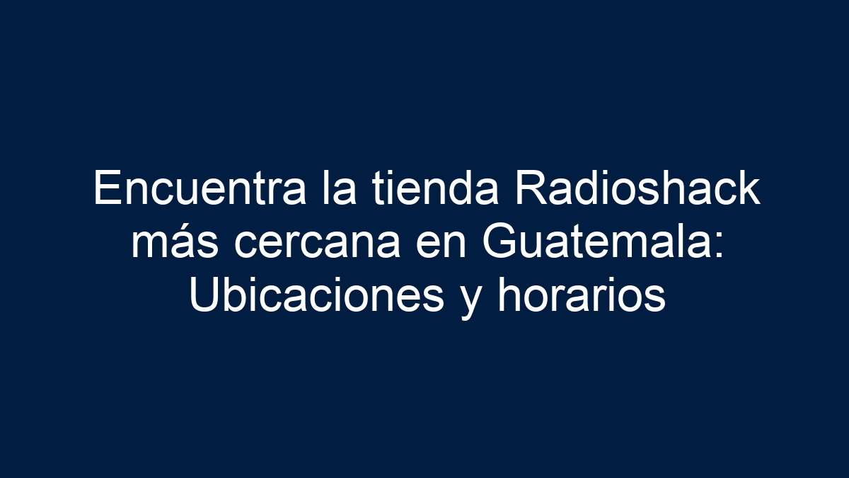 Encuentra la tienda Radioshack más cercana en Guatemala: Ubicaciones y horarios - 17