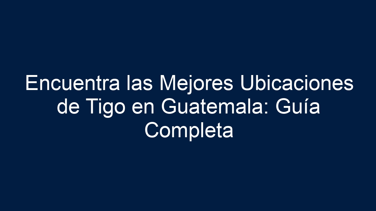 Encuentra las Mejores Ubicaciones de Tigo en Guatemala: Guía Completa - 3