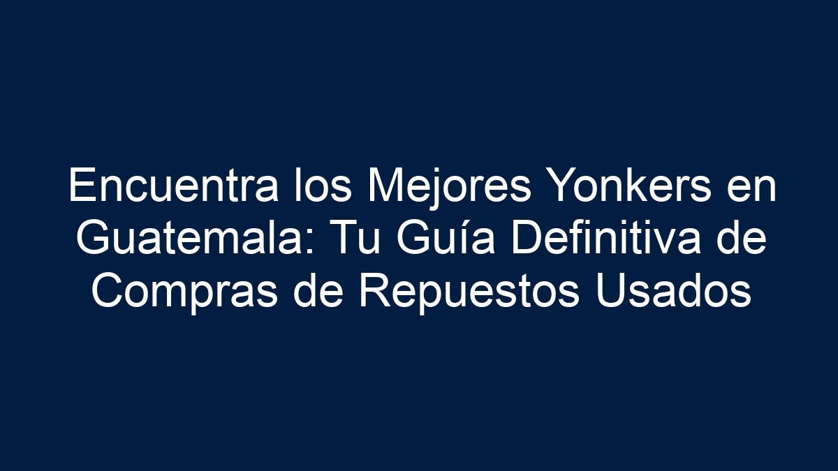 Encuentra los Mejores Yonkers en Guatemala: Tu Guía Definitiva de Compras de Repuestos Usados - 13