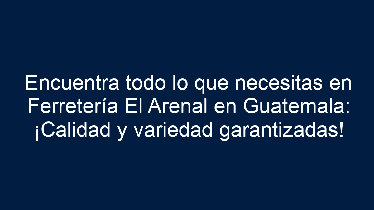 Encuentra todo lo que necesitas en Ferretería El Arenal en Guatemala: ¡Calidad y variedad garantizadas! - 1