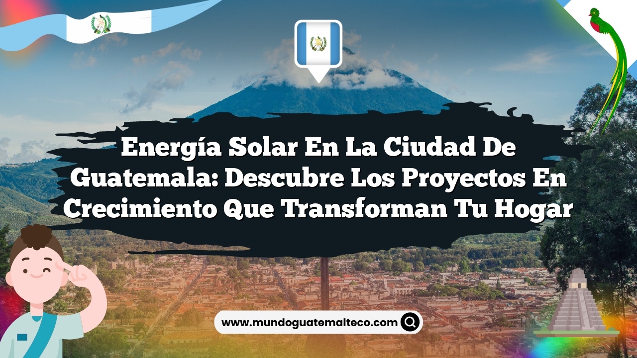 Energía solar en la Ciudad de Guatemala: Descubre los Proyectos en Crecimiento que Transforman tu Hogar