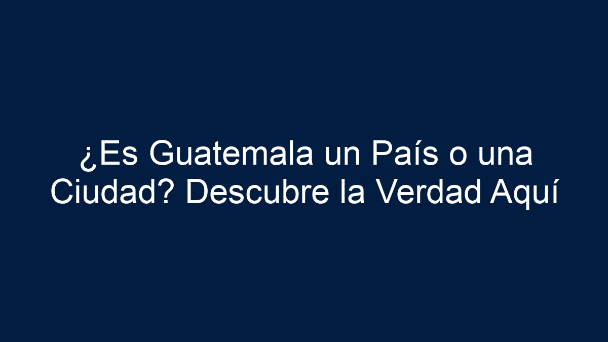 ¿Es Guatemala un País o una Ciudad? Descubre la Verdad Aquí - 1