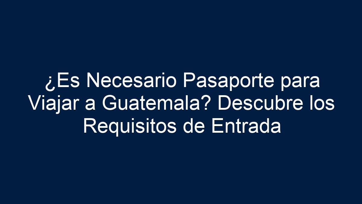¿Es Necesario Pasaporte para Viajar a Guatemala? Descubre los Requisitos de Entrada - 30