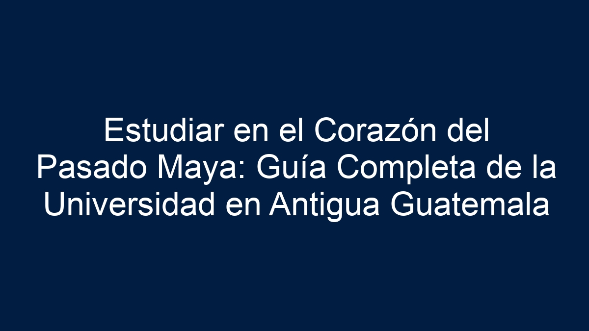 Estudiar en el Corazón del Pasado Maya: Guía Completa de la Universidad en Antigua Guatemala - 1