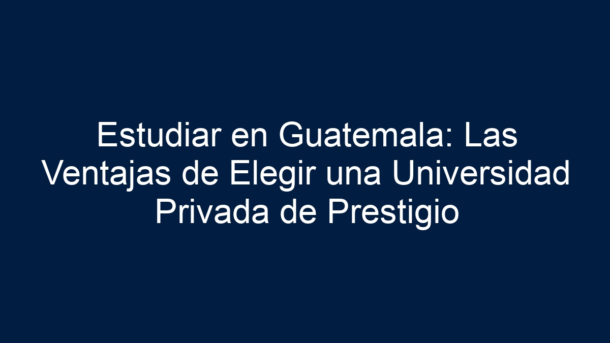 Estudiar en Guatemala: Las Ventajas de Elegir una Universidad Privada de Prestigio - 1