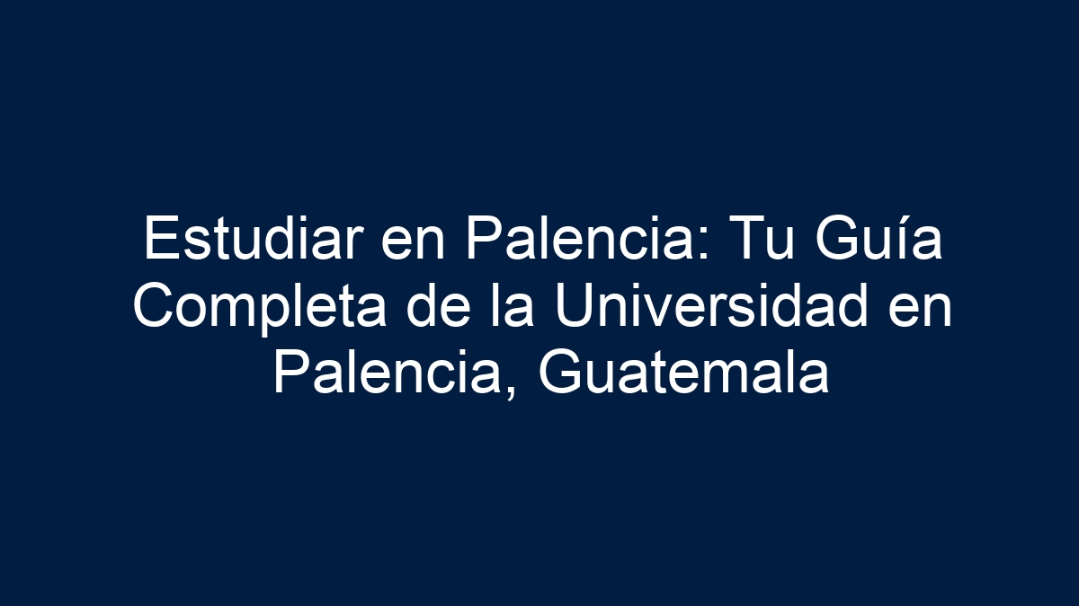 Estudiar en Palencia: Tu Guía Completa de la Universidad en Palencia, Guatemala - 19