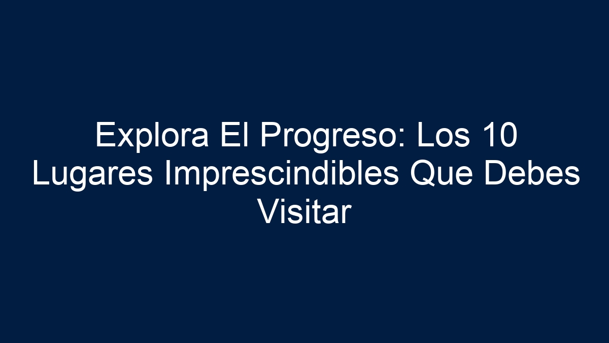 Explora El Progreso: Los 10 Lugares Imprescindibles Que Debes Visitar - 1