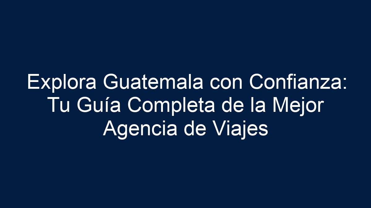Explora Guatemala con Confianza: Tu Guía Completa de la Mejor Agencia de Viajes - 1
