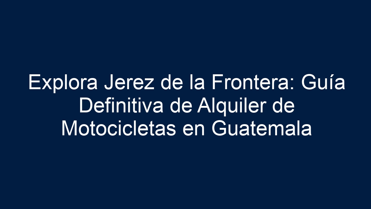 Explora Jerez de la Frontera: Guía Definitiva de Alquiler de Motocicletas en Guatemala - 15