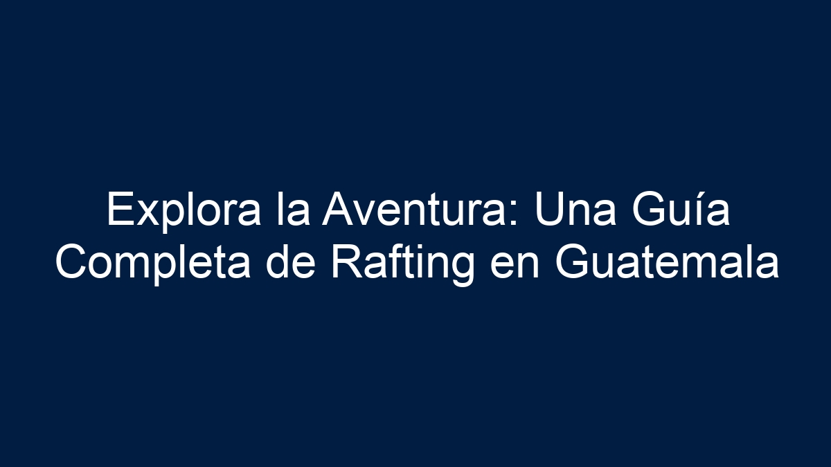 Imagen de Explora la Aventura: Una Guía Completa de Rafting en Guatemala Explora la Aventura: Una Guía Completa de Rafting en Guatemala - 1