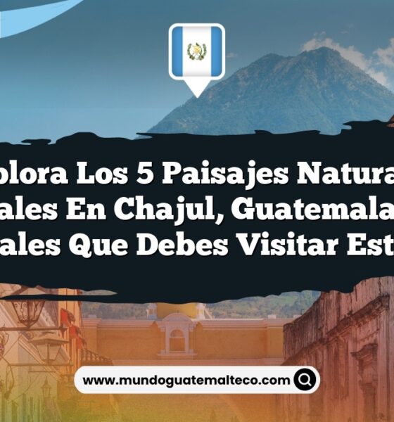 Explora los 5 Paisajes Naturales Esenciales en Chajul, Guatemala: Joyas Naturales que Debes Visitar Este Año