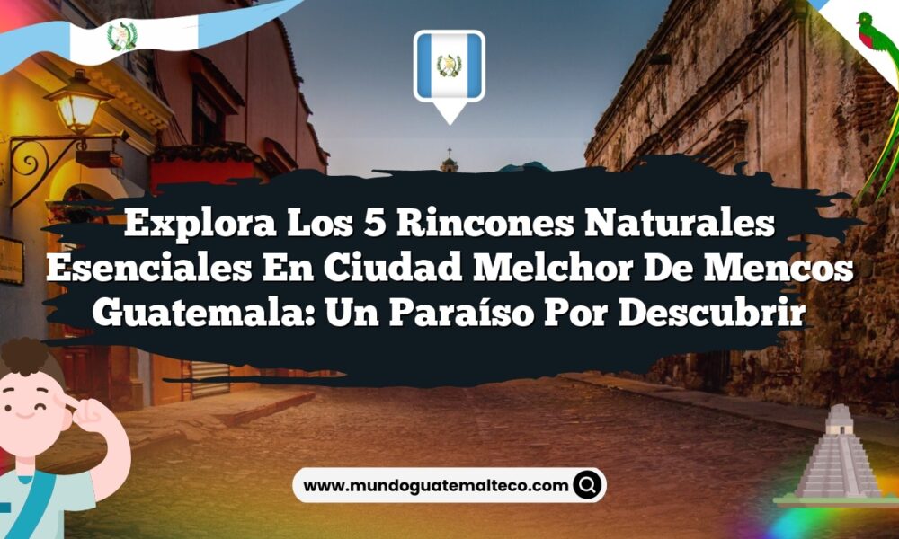Explora los 5 Rincones Naturales Esenciales en Ciudad Melchor De Mencos Guatemala: Un Paraíso por Descubrir