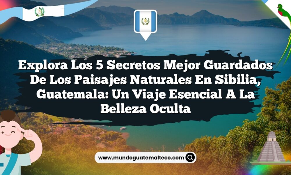 Explora los 5 Secretos Mejor Guardados de los Paisajes Naturales en Sibilia, Guatemala: Un Viaje Esencial a la Belleza Oculta