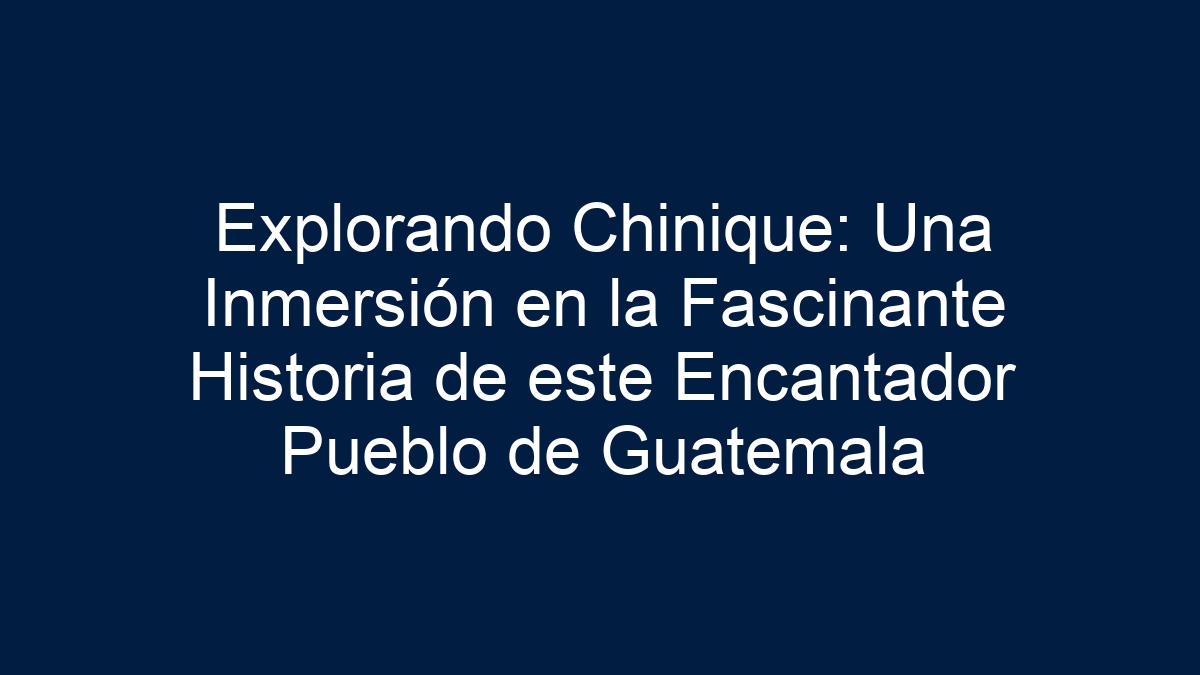 Explorando Chinique: Una Inmersión en la Fascinante Historia de este Encantador Pueblo de Guatemala - 3