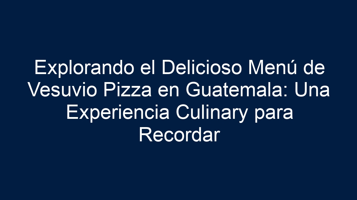Explorando el Delicioso Menú de Vesuvio Pizza en Guatemala: Una Experiencia Culinary para Recordar - 17