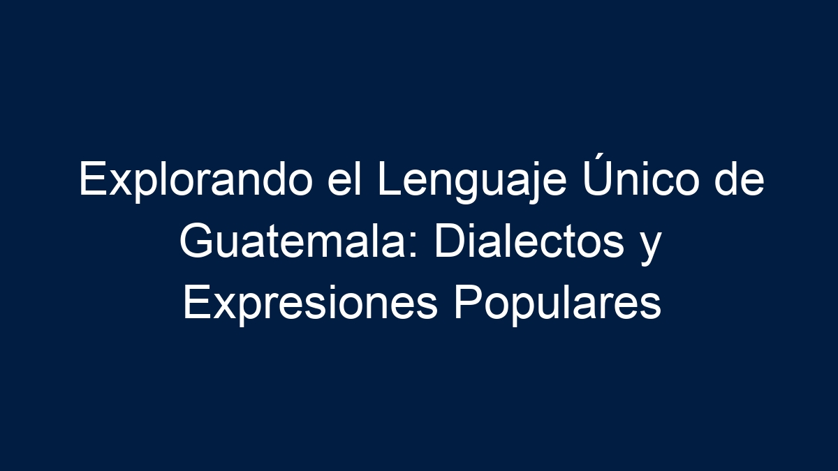 Explorando el Lenguaje Único de Guatemala: Dialectos y Expresiones Populares - 11