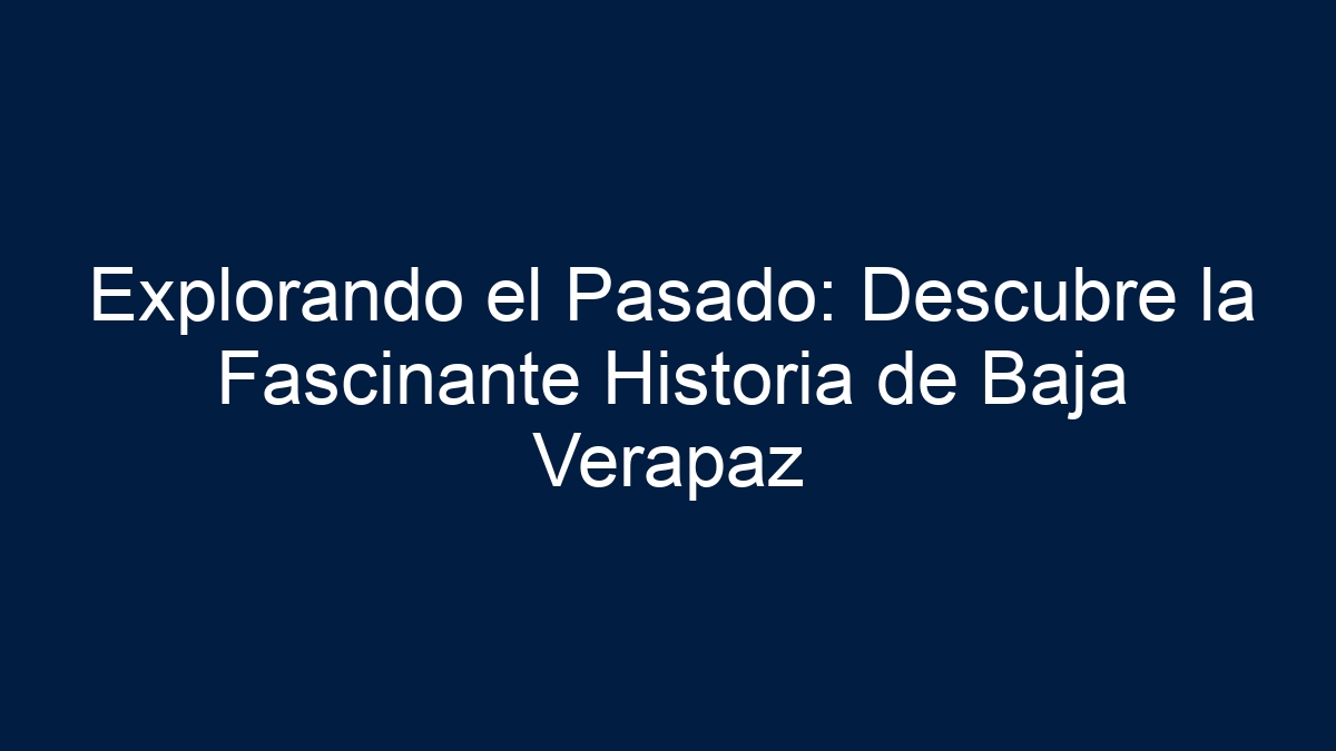 Explorando el Pasado: Descubre la Fascinante Historia de Baja Verapaz - 1