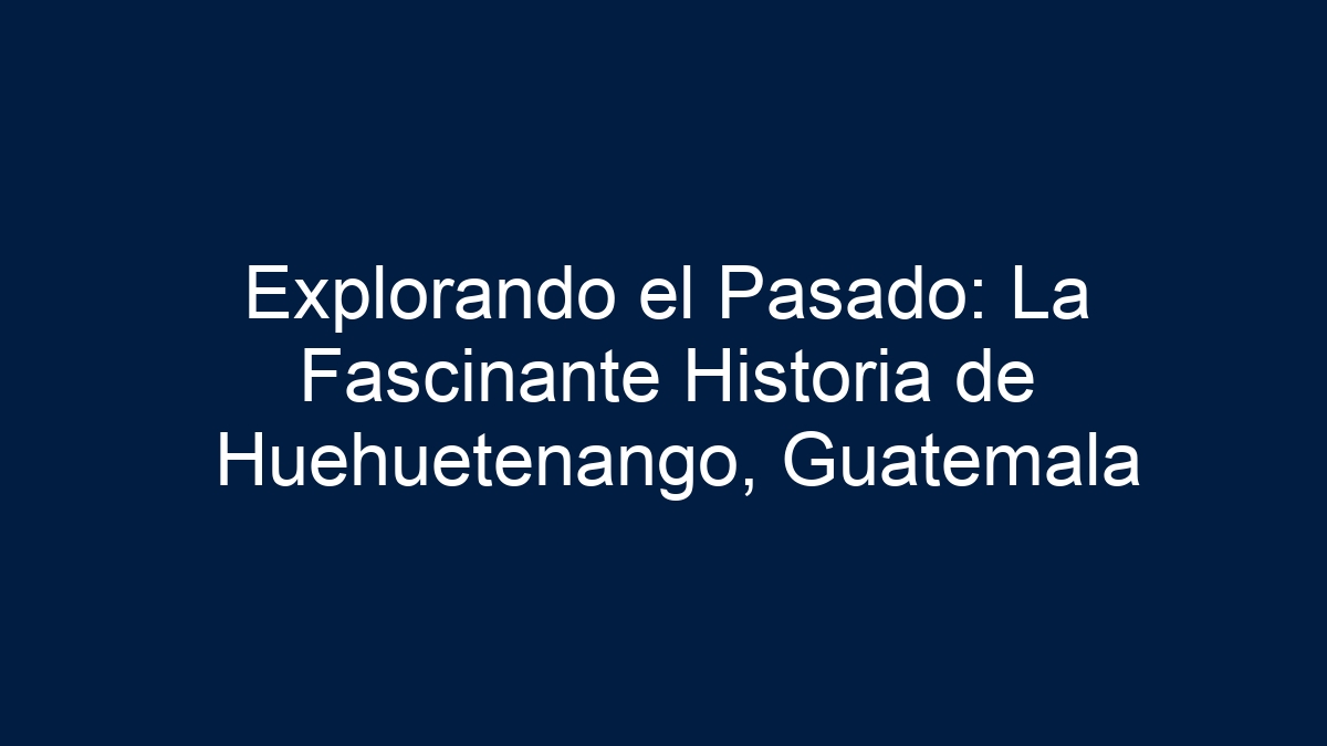Explorando el Pasado: La Fascinante Historia de Huehuetenango, Guatemala - 11
