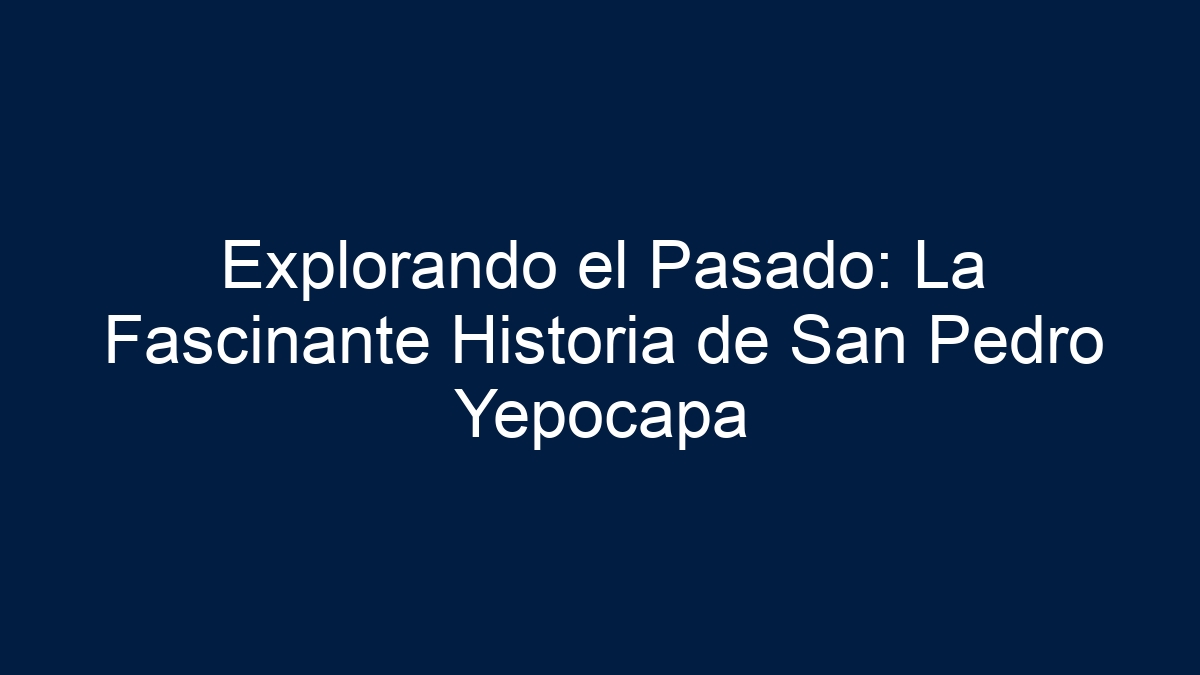 Explorando el Pasado: La Fascinante Historia de San Pedro Yepocapa - 1