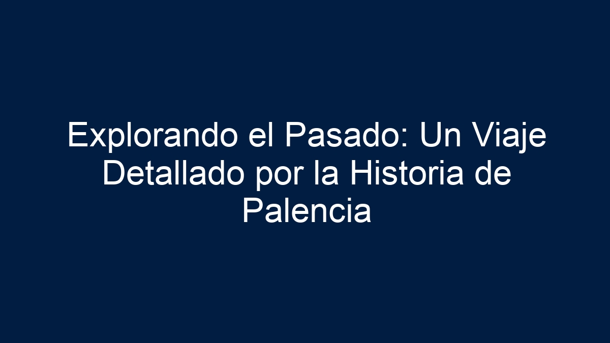 Explorando el Pasado: Un Viaje Detallado por la Historia de Palencia - 1