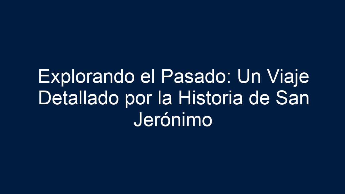 Explorando el Pasado: Un Viaje Detallado por la Historia de San Jerónimo - 5