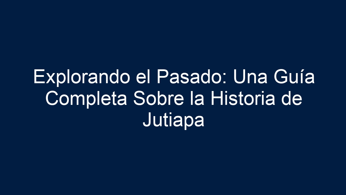 Explorando el Pasado: Una Guía Completa Sobre la Historia de Jutiapa - 7